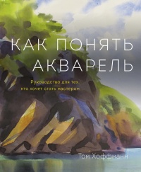 Книга Как понять акварель. Руководство для тех, кто хочет стать мастером