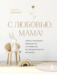 Книга С любовью, мама! Секреты спокойной беременности и материнства без эмоционального выгорания